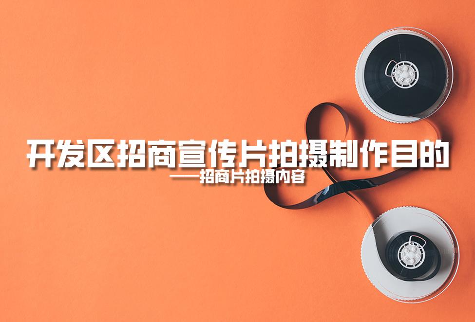 【招商片】開發(fā)區(qū)招商宣傳片拍攝制作目的，招商片拍攝內(nèi)容